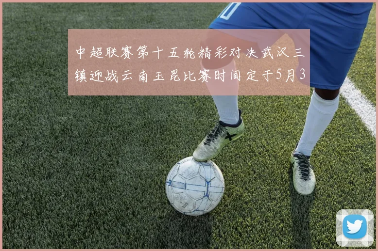 中超联赛第十五轮精彩对决武汉三镇迎战云南玉昆比赛时间定于5月31日19时35分
