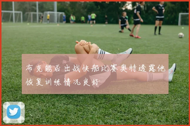布克能否出战快船比赛奥特透露他恢复训练情况良好