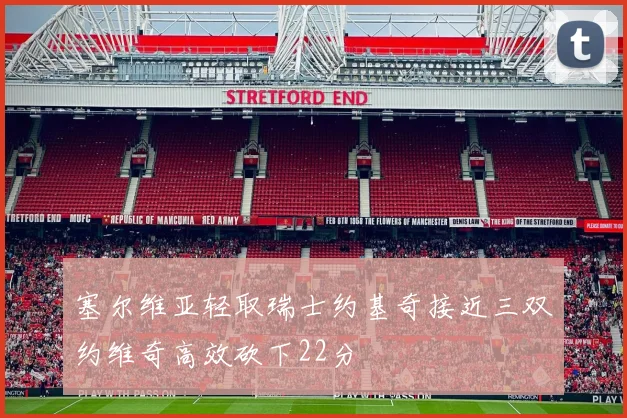 塞尔维亚轻取瑞士约基奇接近三双约维奇高效砍下22分
