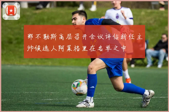 那不勒斯高层召开会议评估新任主帅候选人阿莱格里在名单之中