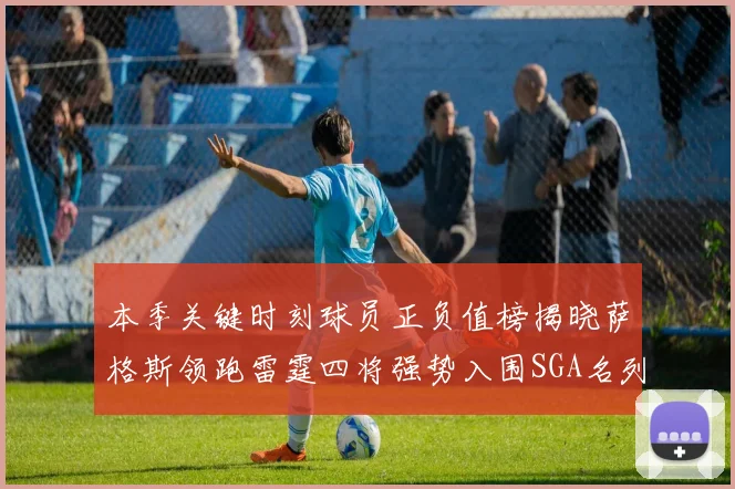 本季关键时刻球员正负值榜揭晓萨格斯领跑雷霆四将强势入围SGA名列第三