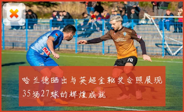 哈兰德晒出与英超金靴奖合照展现35场27球的辉煌成就