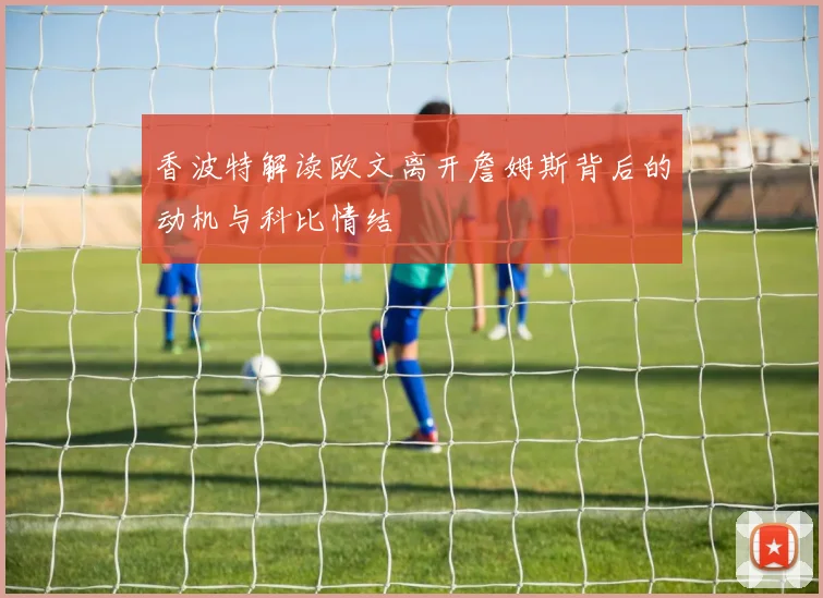 香波特解读欧文离开詹姆斯背后的动机与科比情结