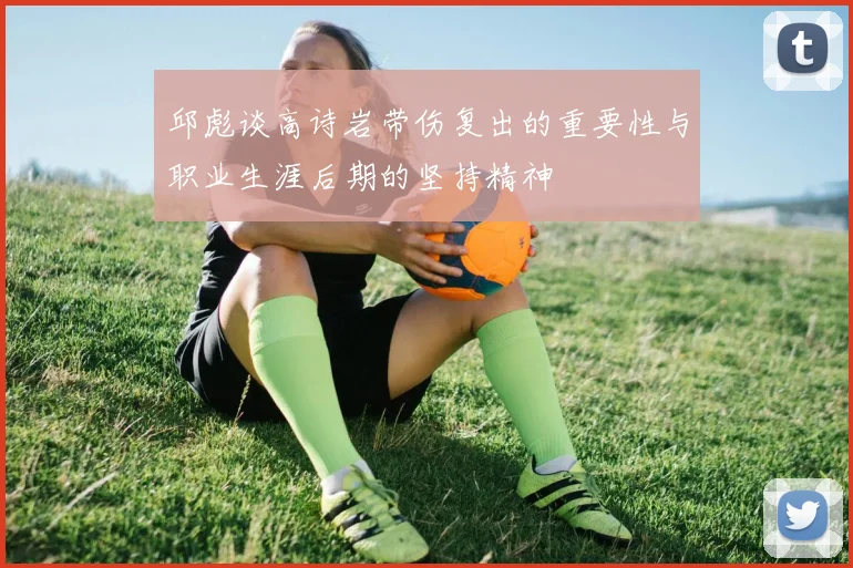 邱彪谈高诗岩带伤复出的重要性与职业生涯后期的坚持精神