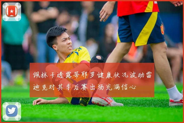 佩林卡透露蒂耶罗健康状况波动雷迪克对其季后赛出场充满信心