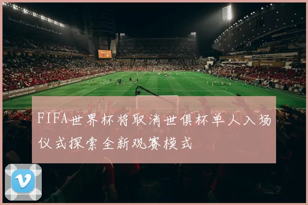 FIFA世界杯将取消世俱杯单人入场仪式探索全新观赛模式