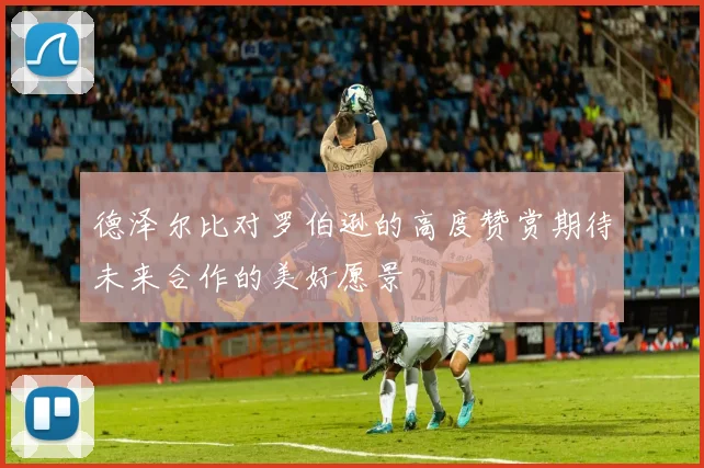 德泽尔比对罗伯逊的高度赞赏期待未来合作的美好愿景
