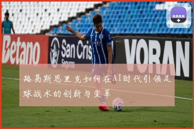 路易斯恩里克如何在AI时代引领足球战术的创新与变革