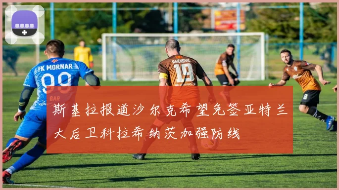 斯基拉报道沙尔克希望免签亚特兰大后卫科拉希纳茨加强防线