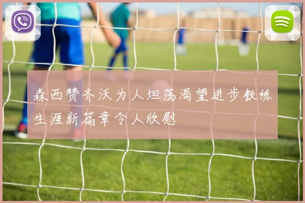 森西赞齐沃为人坦荡渴望进步教练生涯新篇章令人欣慰