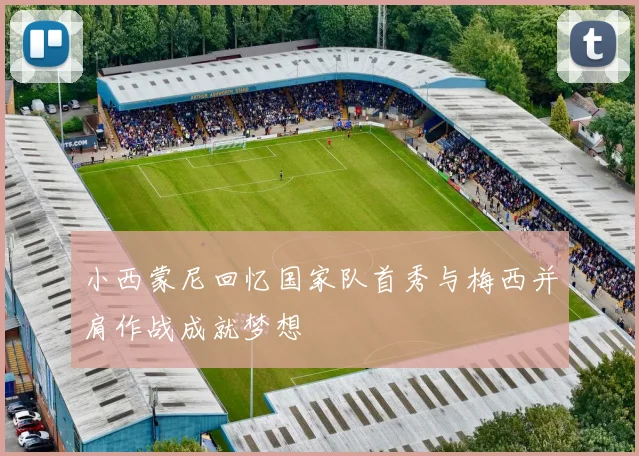 小西蒙尼回忆国家队首秀与梅西并肩作战成就梦想
